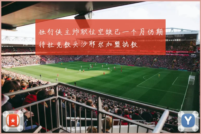 独行侠主帅职位空缺已一个月仍期待杜克教头沙耶尔加盟执教