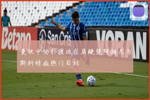 曼联中场引援迫在眉睫楚阿梅尼与斯科特成热门目标