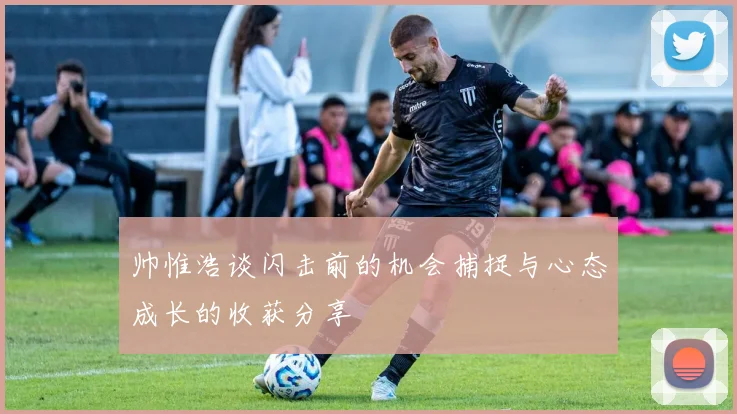帅惟浩谈闪击前的机会捕捉与心态成长的收获分享
