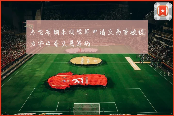 杰伦布朗未向绿军申请交易曾被视为字母哥交易筹码