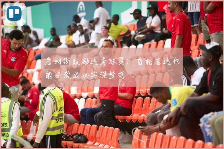 詹姆斯鼓励选秀球员：首轮落选也能逆袭成功实现梦想