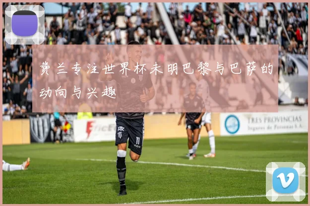 费兰专注世界杯未明巴黎与巴萨的动向与兴趣