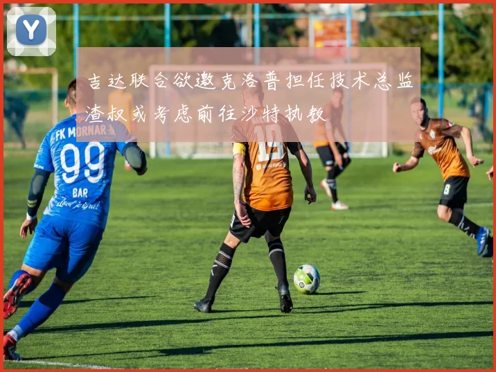 吉达联合欲邀克洛普担任技术总监渣叔或考虑前往沙特执教