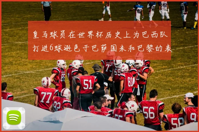 皇马球员在世界杯历史上为巴西队打进6球逊色于巴萨国米和巴黎的表现