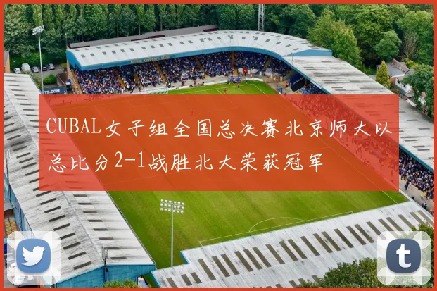 CUBAL女子组全国总决赛北京师大以总比分2-1战胜北大荣获冠军