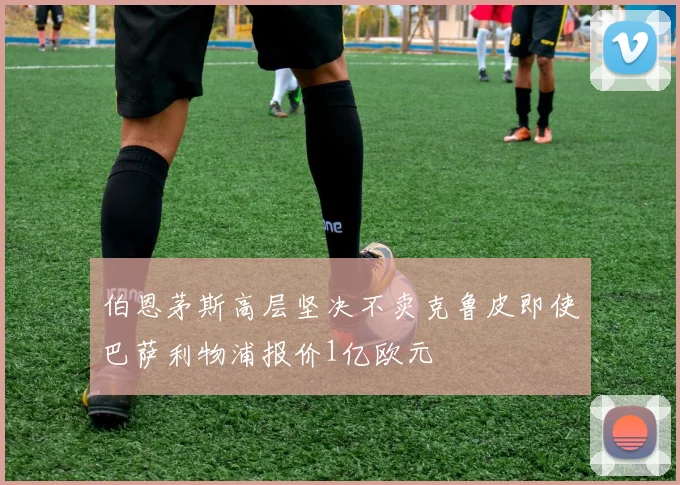伯恩茅斯高层坚决不卖克鲁皮即使巴萨利物浦报价1亿欧元