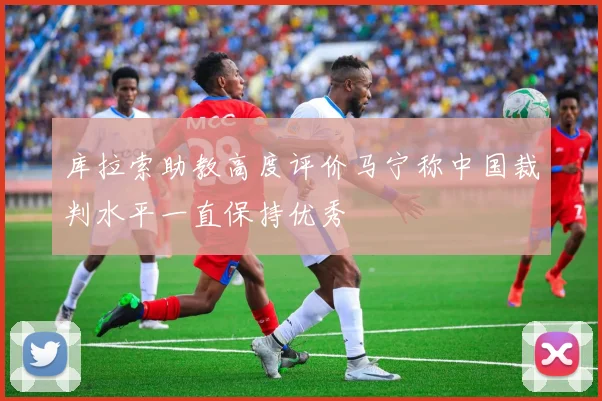 库拉索助教高度评价马宁称中国裁判水平一直保持优秀