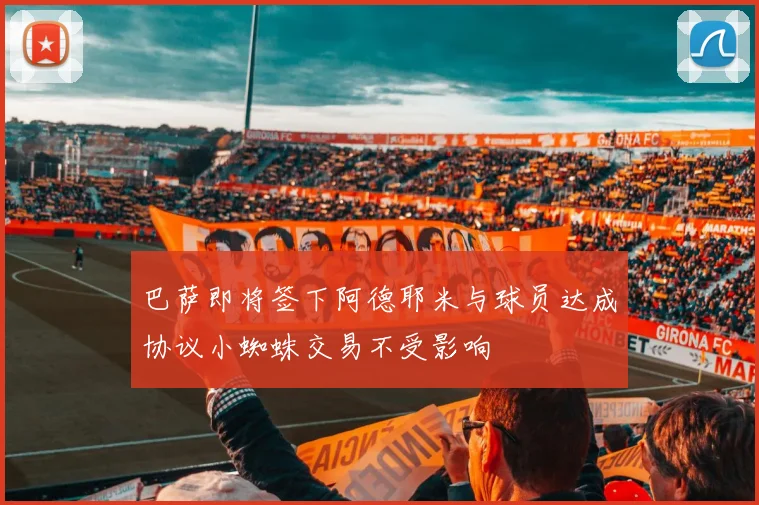巴萨即将签下阿德耶米与球员达成协议小蜘蛛交易不受影响