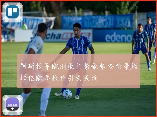 阿斯报导欧洲豪门紧张弗洛伦蒂诺15亿欧元报价引发关注