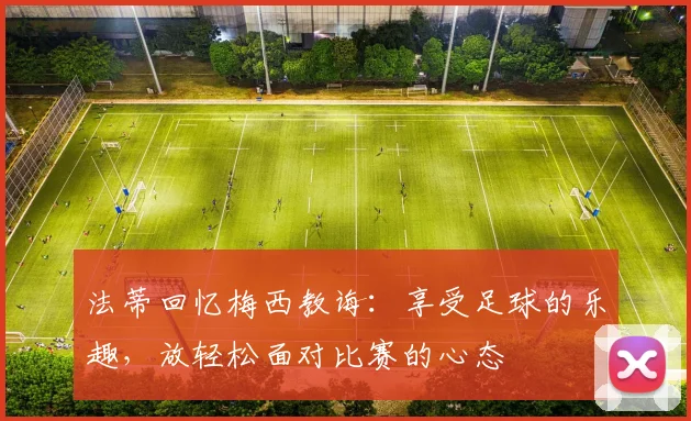 法蒂回忆梅西教诲：享受足球的乐趣，放轻松面对比赛的心态