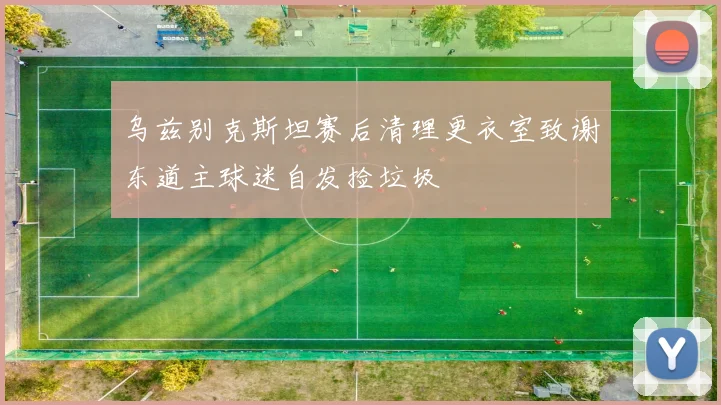 乌兹别克斯坦赛后清理更衣室致谢东道主球迷自发捡垃圾