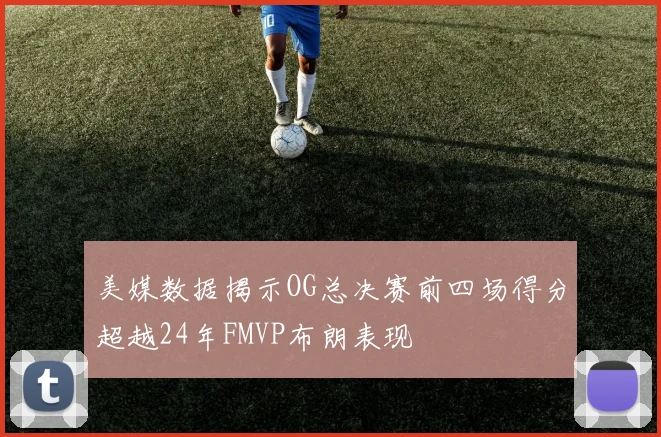 美媒数据揭示OG总决赛前四场得分超越24年FMVP布朗表现